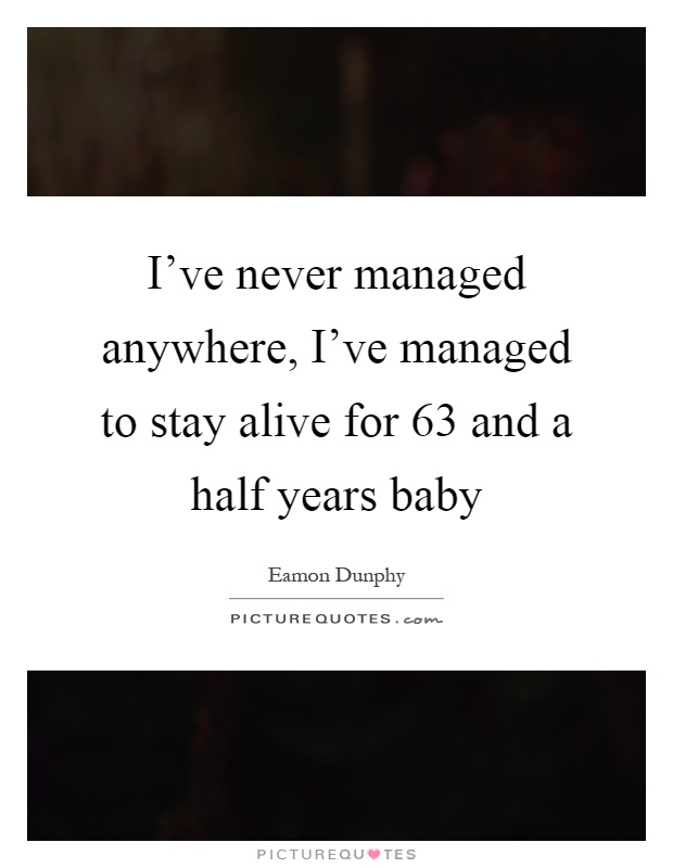 I've never managed anywhere, I've managed to stay alive for 63 and a half years baby Picture Quote #1