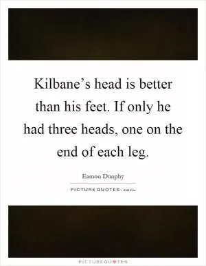 Kilbane’s head is better than his feet. If only he had three heads, one on the end of each leg Picture Quote #1