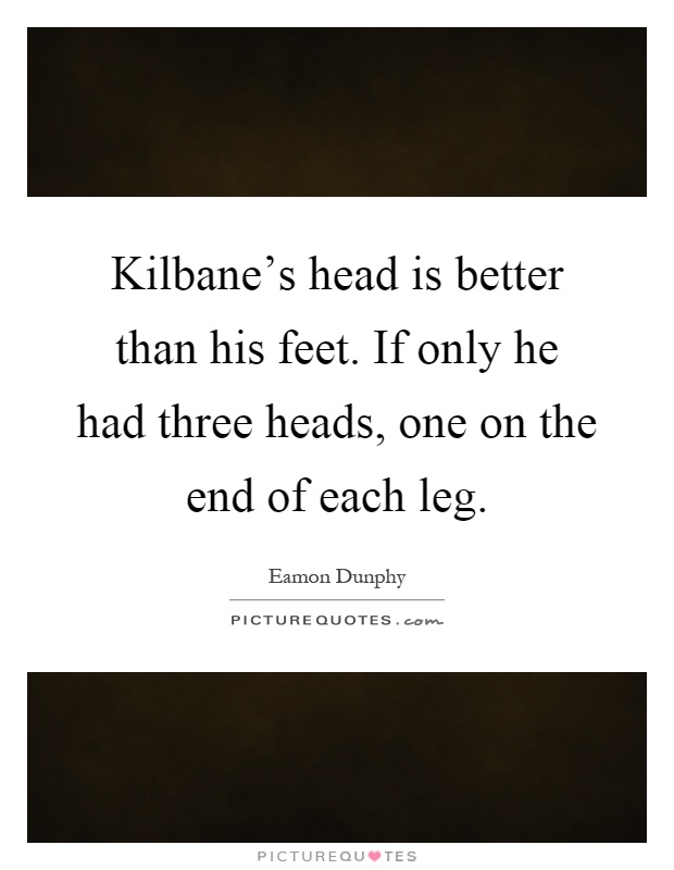 Kilbane's head is better than his feet. If only he had three heads, one on the end of each leg Picture Quote #1