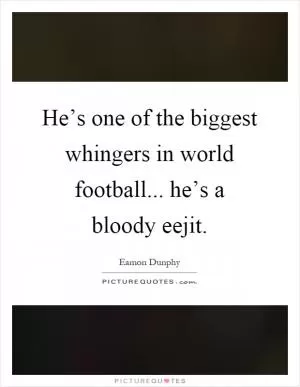 He’s one of the biggest whingers in world football... he’s a bloody eejit Picture Quote #1