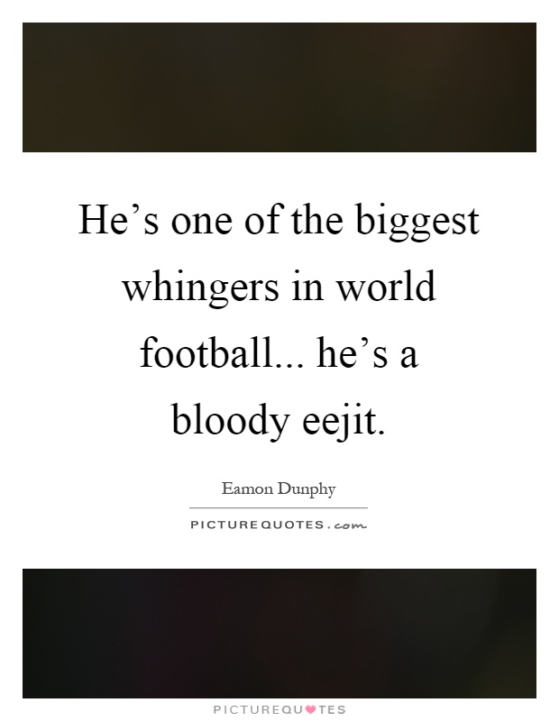 He's one of the biggest whingers in world football... he's a bloody eejit Picture Quote #1