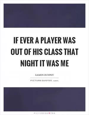 If ever a player was out of his class that night it was me Picture Quote #1