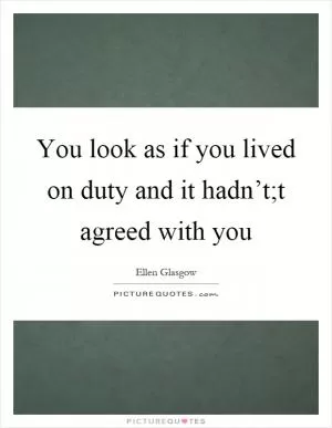 You look as if you lived on duty and it hadn’t;t agreed with you Picture Quote #1