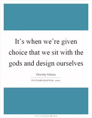 It’s when we’re given choice that we sit with the gods and design ourselves Picture Quote #1