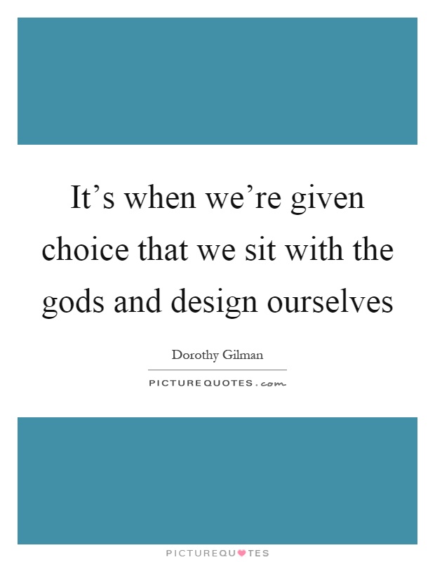 It's when we're given choice that we sit with the gods and design ourselves Picture Quote #1
