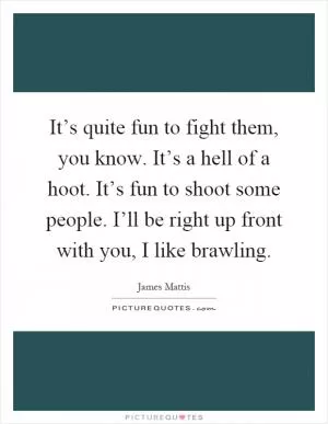 It’s quite fun to fight them, you know. It’s a hell of a hoot. It’s fun to shoot some people. I’ll be right up front with you, I like brawling Picture Quote #1