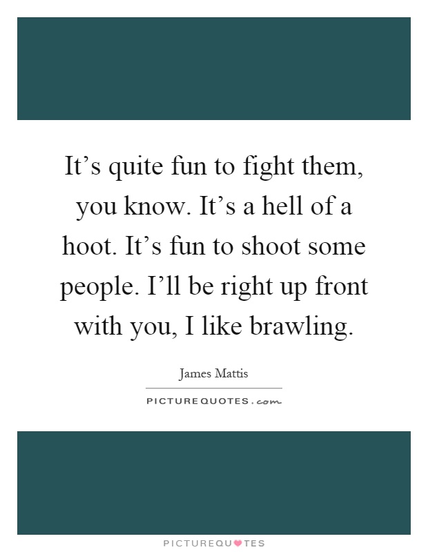 It's quite fun to fight them, you know. It's a hell of a hoot. It's fun to shoot some people. I'll be right up front with you, I like brawling Picture Quote #1