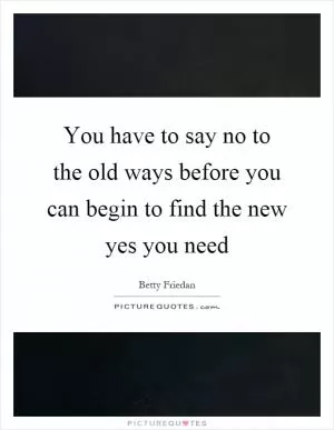 You have to say no to the old ways before you can begin to find the new yes you need Picture Quote #1