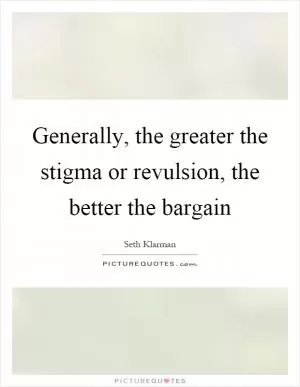 Generally, the greater the stigma or revulsion, the better the bargain Picture Quote #1