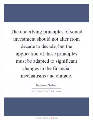 The underlying principles of sound investment should not alter from decade to decade, but the application of these principles must be adapted to significant changes in the financial mechanisms and climate Picture Quote #1
