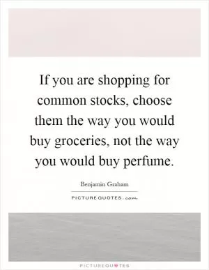 If you are shopping for common stocks, choose them the way you would buy groceries, not the way you would buy perfume Picture Quote #1