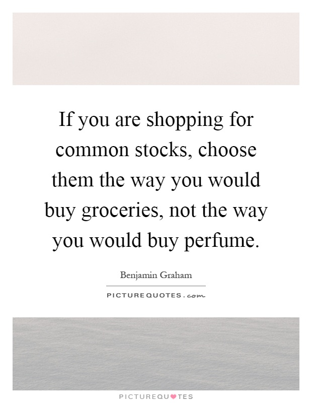 If you are shopping for common stocks, choose them the way you would buy groceries, not the way you would buy perfume Picture Quote #1