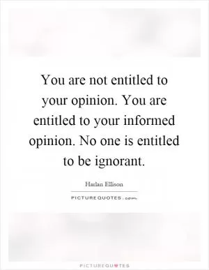 You are not entitled to your opinion. You are entitled to your informed opinion. No one is entitled to be ignorant Picture Quote #1