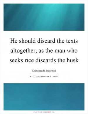 He should discard the texts altogether, as the man who seeks rice discards the husk Picture Quote #1