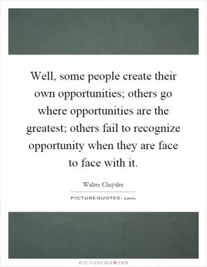 Well, some people create their own opportunities; others go where opportunities are the greatest; others fail to recognize opportunity when they are face to face with it Picture Quote #1