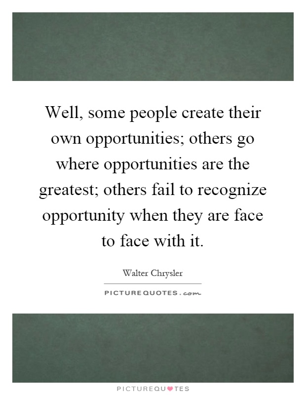 Well, some people create their own opportunities; others go where opportunities are the greatest; others fail to recognize opportunity when they are face to face with it Picture Quote #1