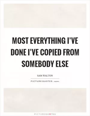 Most everything I’ve done I’ve copied from somebody else Picture Quote #1