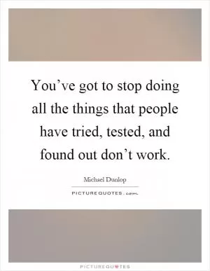 You’ve got to stop doing all the things that people have tried, tested, and found out don’t work Picture Quote #1
