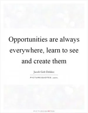 Opportunities are always everywhere, learn to see and create them Picture Quote #1