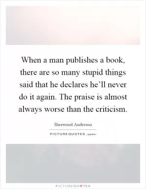 When a man publishes a book, there are so many stupid things said that he declares he’ll never do it again. The praise is almost always worse than the criticism Picture Quote #1
