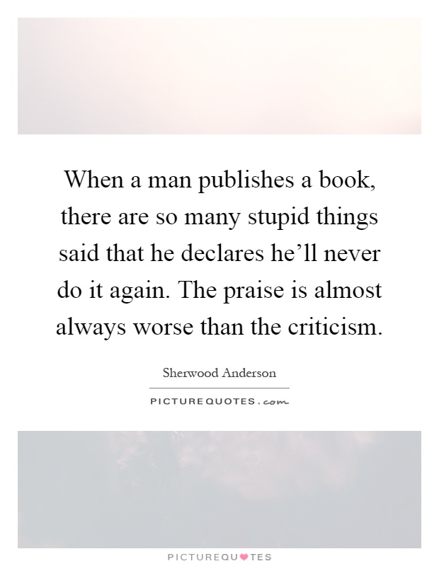When a man publishes a book, there are so many stupid things said that he declares he'll never do it again. The praise is almost always worse than the criticism Picture Quote #1