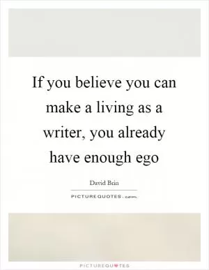 If you believe you can make a living as a writer, you already have enough ego Picture Quote #1