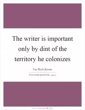 The writer is important only by dint of the territory he colonizes Picture Quote #1