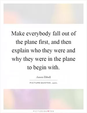 Make everybody fall out of the plane first, and then explain who they were and why they were in the plane to begin with Picture Quote #1