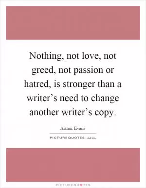 Nothing, not love, not greed, not passion or hatred, is stronger than a writer’s need to change another writer’s copy Picture Quote #1