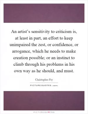 An artist’s sensitivity to criticism is, at least in part, an effort to keep unimpaired the zest, or confidence, or arrogance, which he needs to make creation possible; or an instinct to climb through his problems in his own way as he should, and must Picture Quote #1