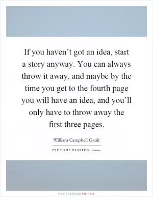 If you haven’t got an idea, start a story anyway. You can always throw it away, and maybe by the time you get to the fourth page you will have an idea, and you’ll only have to throw away the first three pages Picture Quote #1
