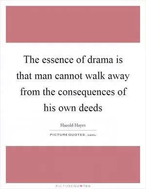 The essence of drama is that man cannot walk away from the consequences of his own deeds Picture Quote #1