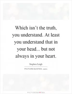 Which isn’t the truth, you understand. At least you understand that in your head... but not always in your heart Picture Quote #1