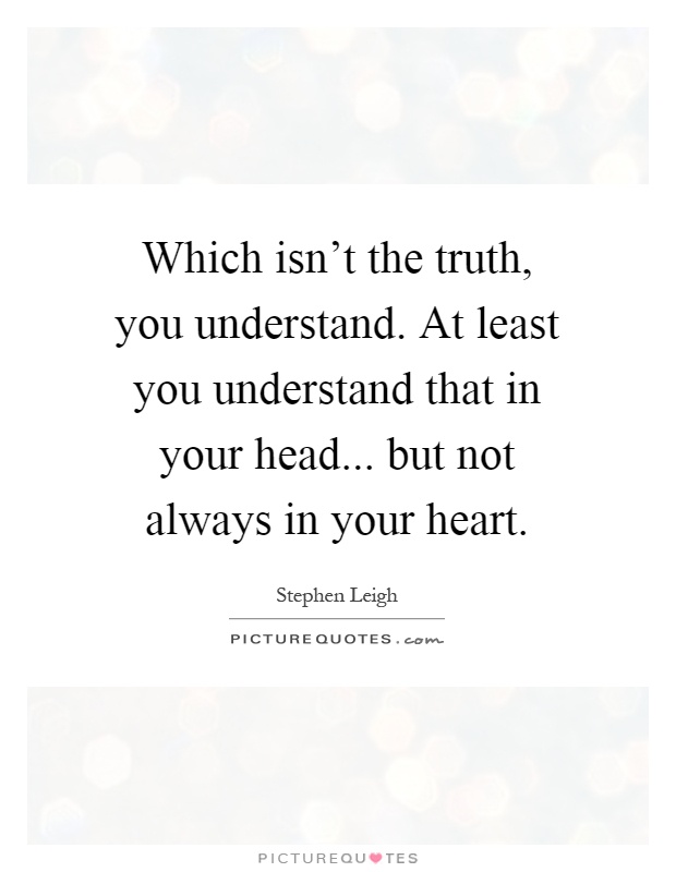 Which isn't the truth, you understand. At least you understand that in your head... but not always in your heart Picture Quote #1