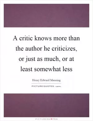 A critic knows more than the author he criticizes, or just as much, or at least somewhat less Picture Quote #1