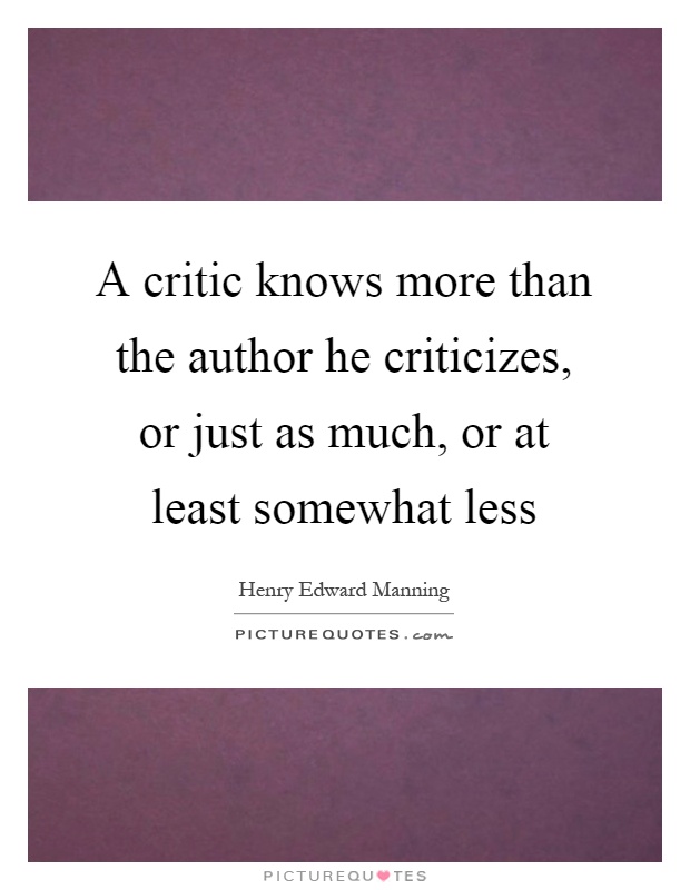 A critic knows more than the author he criticizes, or just as much, or at least somewhat less Picture Quote #1