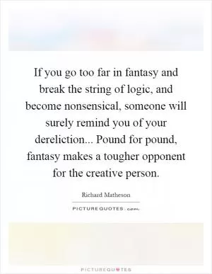 If you go too far in fantasy and break the string of logic, and become nonsensical, someone will surely remind you of your dereliction... Pound for pound, fantasy makes a tougher opponent for the creative person Picture Quote #1