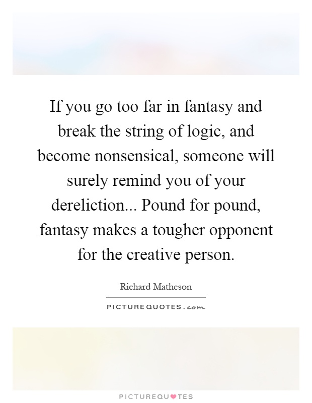 If you go too far in fantasy and break the string of logic, and become nonsensical, someone will surely remind you of your dereliction... Pound for pound, fantasy makes a tougher opponent for the creative person Picture Quote #1