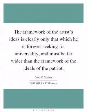 The framework of the artist’s ideas is clearly only that which he is forever seeking for universality, and must be far wider than the framework of the ideals of the patriot Picture Quote #1