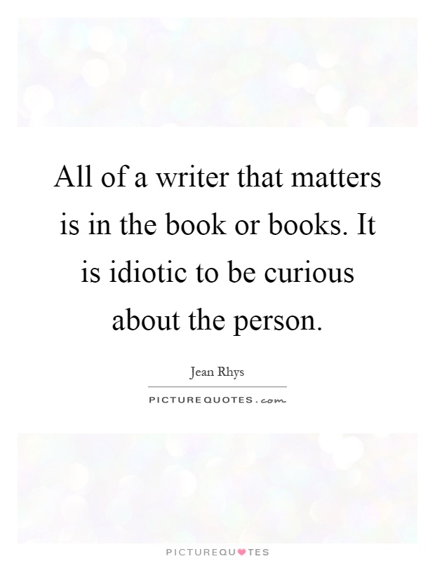 All of a writer that matters is in the book or books. It is idiotic to be curious about the person Picture Quote #1