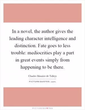 In a novel, the author gives the leading character intelligence and distinction. Fate goes to less trouble: mediocrities play a part in great events simply from happening to be there Picture Quote #1