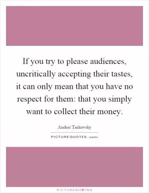 If you try to please audiences, uncritically accepting their tastes, it can only mean that you have no respect for them: that you simply want to collect their money Picture Quote #1