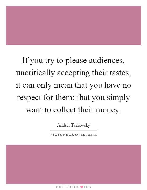 If you try to please audiences, uncritically accepting their tastes, it can only mean that you have no respect for them: that you simply want to collect their money Picture Quote #1