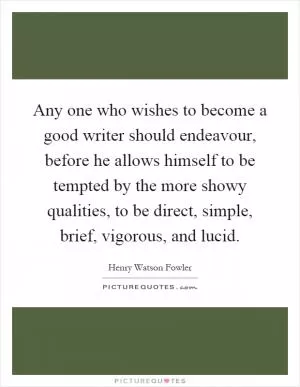 Any one who wishes to become a good writer should endeavour, before he allows himself to be tempted by the more showy qualities, to be direct, simple, brief, vigorous, and lucid Picture Quote #1