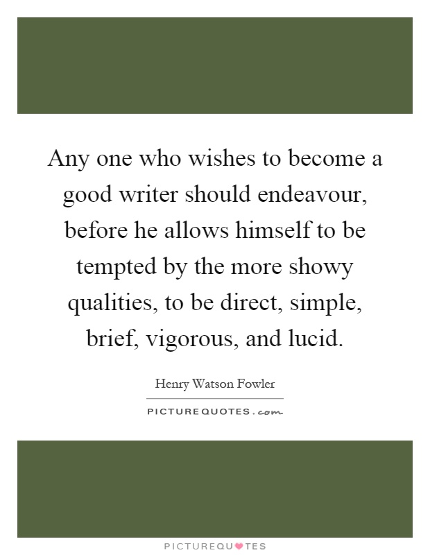 Any one who wishes to become a good writer should endeavour, before he allows himself to be tempted by the more showy qualities, to be direct, simple, brief, vigorous, and lucid Picture Quote #1