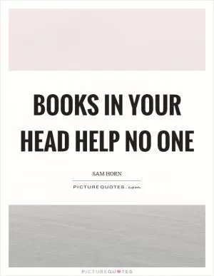 Books in your head help no one Picture Quote #1