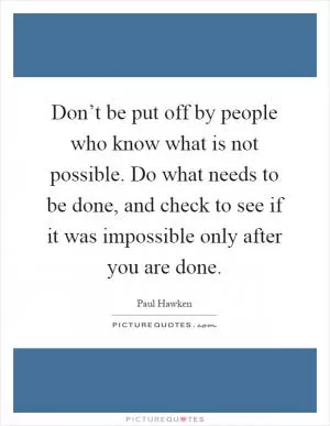 Don’t be put off by people who know what is not possible. Do what needs to be done, and check to see if it was impossible only after you are done Picture Quote #1