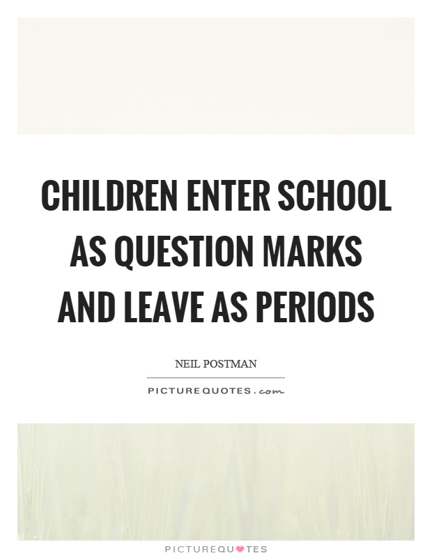 Children enter school as question marks and leave as periods Picture Quote #1