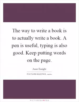 The way to write a book is to actually write a book. A pen is useful, typing is also good. Keep putting words on the page Picture Quote #1