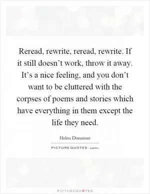 Reread, rewrite, reread, rewrite. If it still doesn’t work, throw it away. It’s a nice feeling, and you don’t want to be cluttered with the corpses of poems and stories which have everything in them except the life they need Picture Quote #1